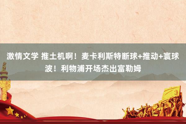 激情文学 推土机啊！麦卡利斯特断球+推动+寰球波！利物浦开场杰出富勒姆