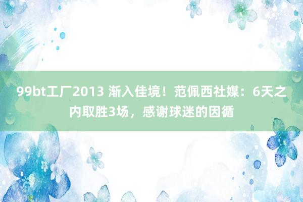 99bt工厂2013 渐入佳境！范佩西社媒：6天之内取胜3场，感谢球迷的因循