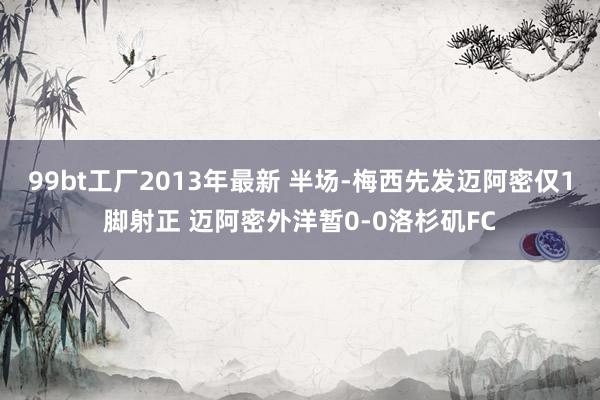 99bt工厂2013年最新 半场-梅西先发迈阿密仅1脚射正 迈阿密外洋暂0-0洛杉矶FC