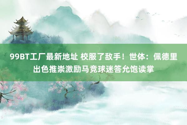 99BT工厂最新地址 校服了敌手！世体：佩德里出色推崇激励马竞球迷答允饱读掌
